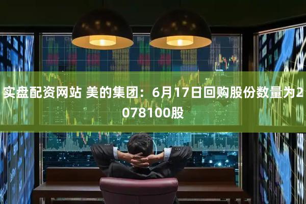 实盘配资网站 美的集团：6月17日回购股份数量为2078100股