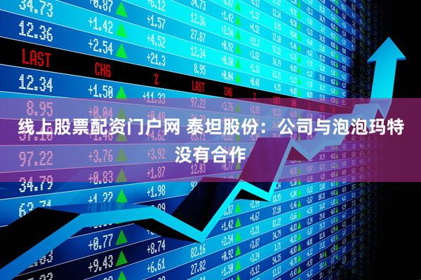 线上股票配资门户网 泰坦股份：公司与泡泡玛特没有合作
