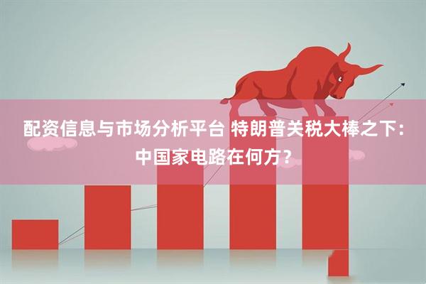 配资信息与市场分析平台 特朗普关税大棒之下：中国家电路在何方？