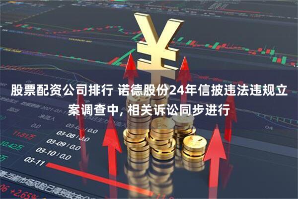 股票配资公司排行 诺德股份24年信披违法违规立案调查中, 相关诉讼同步进行