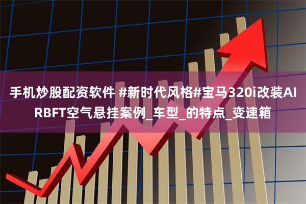 手机炒股配资软件 #新时代风格#宝马320i改装AIRBFT空气悬挂案例_车型_的特点_变速箱