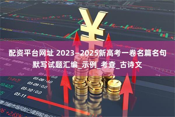配资平台网址 2023—2025新高考一卷名篇名句默写试题汇编_示例_考查_古诗文