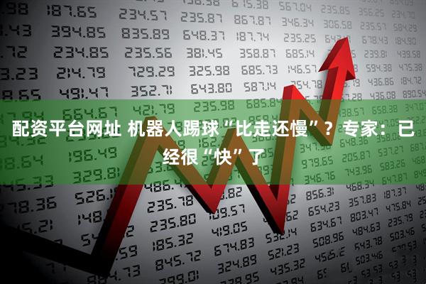 配资平台网址 机器人踢球“比走还慢”？专家：已经很“快”了