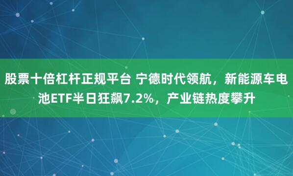 股票十倍杠杆正规平台 宁德时代领航,新能源车电池ETF半日狂飙7.2%,产业链热度攀升