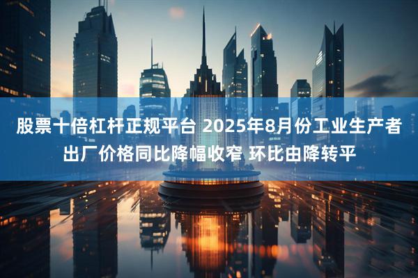 股票十倍杠杆正规平台 2025年8月份工业生产者出厂价格同比降幅收窄 环比由降转平