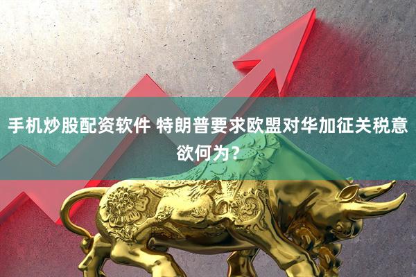 手机炒股配资软件 特朗普要求欧盟对华加征关税意欲何为？