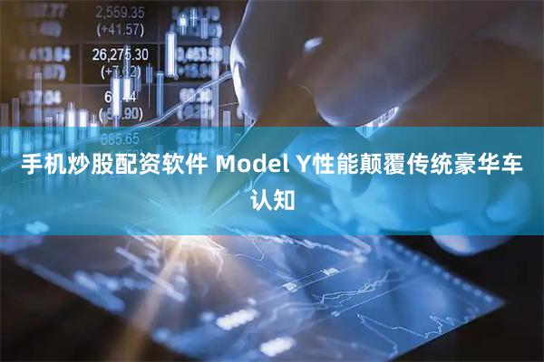 手机炒股配资软件 Model Y性能颠覆传统豪华车认知