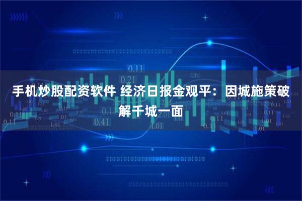 手机炒股配资软件 经济日报金观平：因城施策破解千城一面