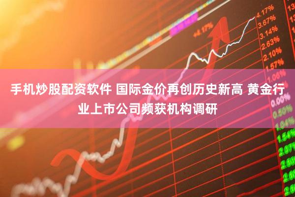手机炒股配资软件 国际金价再创历史新高 黄金行业上市公司频获机构调研