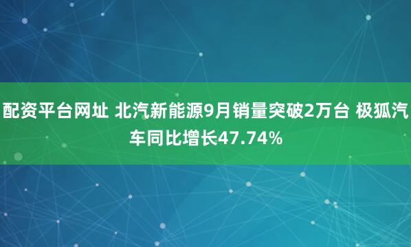 配资平台网址 北汽新能源9月销量突破2万台 极狐汽车同比增长47.74%