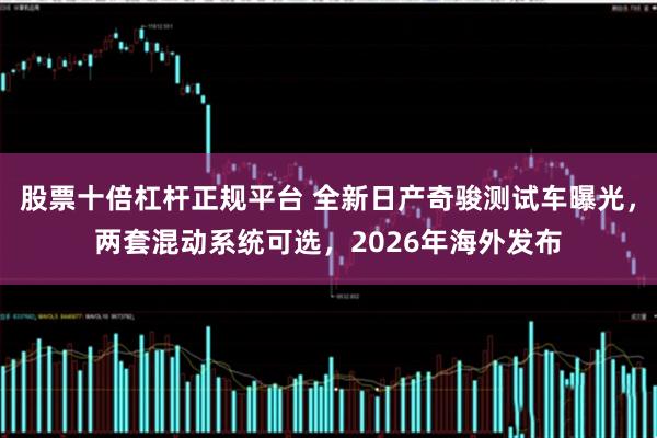 股票十倍杠杆正规平台 全新日产奇骏测试车曝光，两套混动系统可选，2026年海外发布