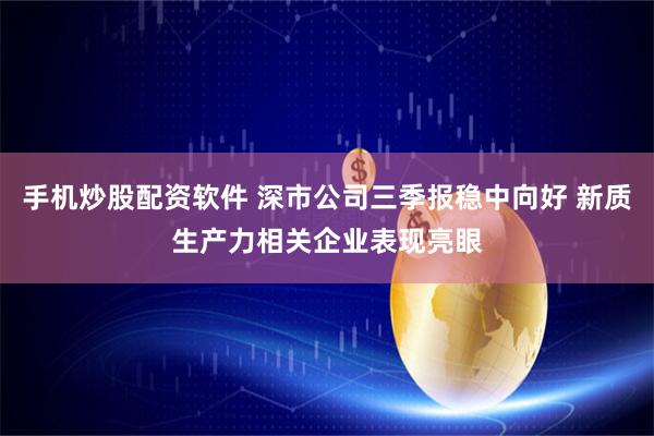 手机炒股配资软件 深市公司三季报稳中向好 新质生产力相关企业表现亮眼