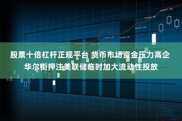 股票十倍杠杆正规平台 货币市场资金压力高企 华尔街押注美联储临时加大流动性投放