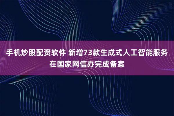 手机炒股配资软件 新增73款生成式人工智能服务在国家网信办完成备案