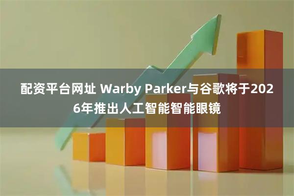 配资平台网址 Warby Parker与谷歌将于2026年推出人工智能智能眼镜