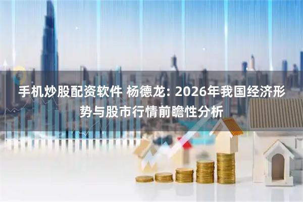 手机炒股配资软件 杨德龙: 2026年我国经济形势与股市行情前瞻性分析