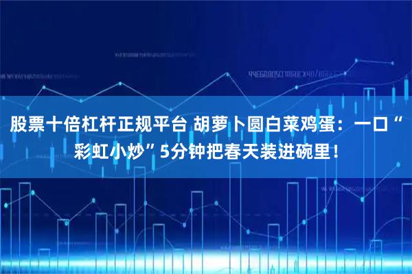 股票十倍杠杆正规平台 胡萝卜圆白菜鸡蛋：一口“彩虹小炒”5分钟把春天装进碗里！