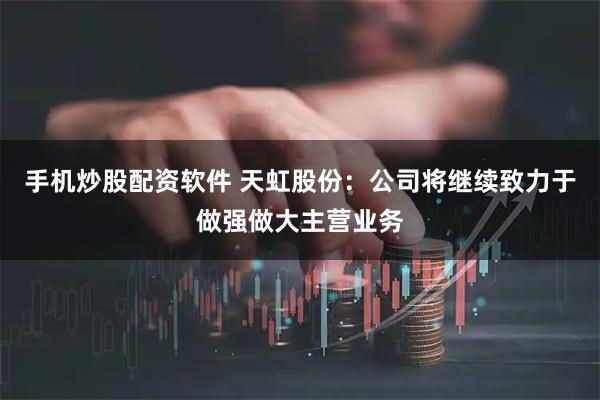 手机炒股配资软件 天虹股份：公司将继续致力于做强做大主营业务