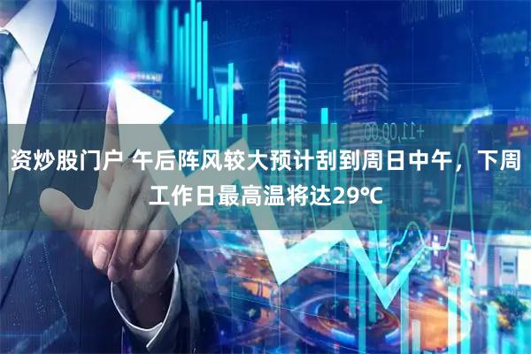 资炒股门户 午后阵风较大预计刮到周日中午，下周工作日最高温将达29℃