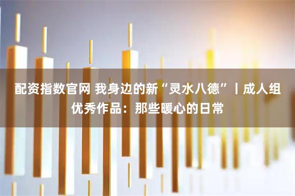 配资指数官网 我身边的新“灵水八德”丨成人组优秀作品：那些暖心的日常