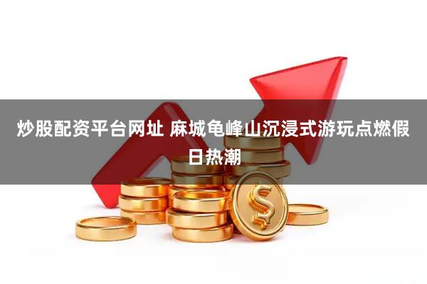炒股配资平台网址 麻城龟峰山沉浸式游玩点燃假日热潮