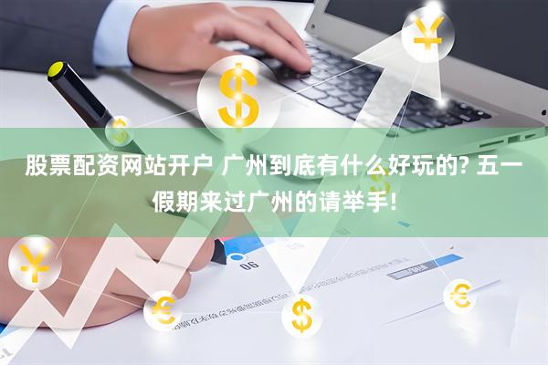 股票配资网站开户 广州到底有什么好玩的? 五一假期来过广州的请举手!