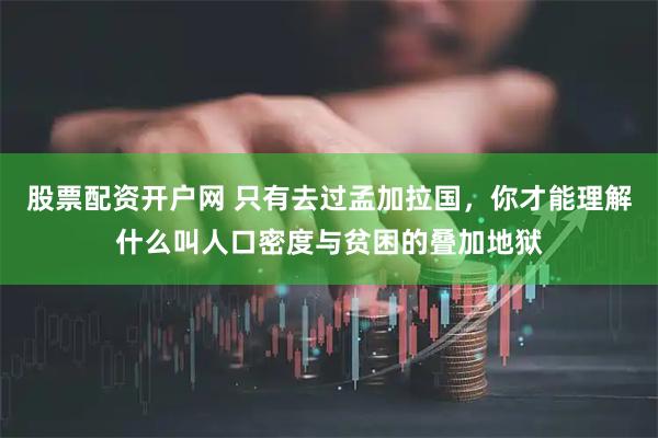 股票配资开户网 只有去过孟加拉国，你才能理解什么叫人口密度与贫困的叠加地狱