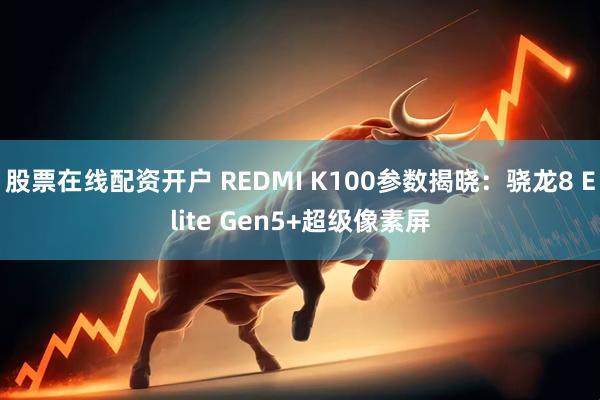股票在线配资开户 REDMI K100参数揭晓：骁龙8 Elite Gen5+超级像素屏