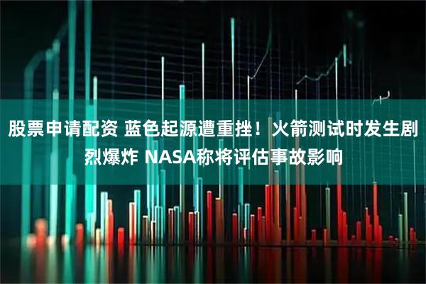 股票申请配资 蓝色起源遭重挫！火箭测试时发生剧烈爆炸 NASA称将评估事故影响