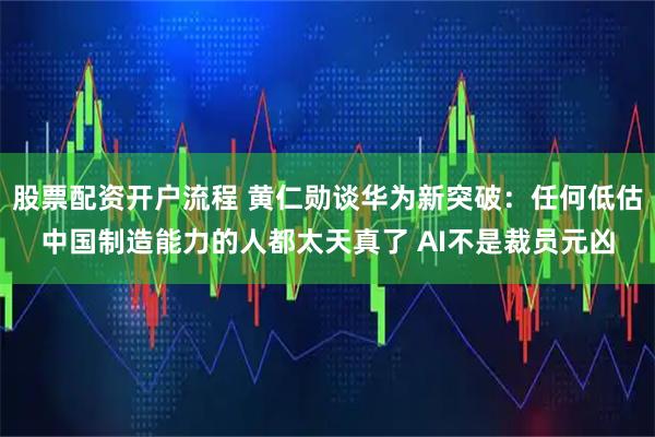 股票配资开户流程 黄仁勋谈华为新突破：任何低估中国制造能力的人都太天真了 AI不是裁员元凶