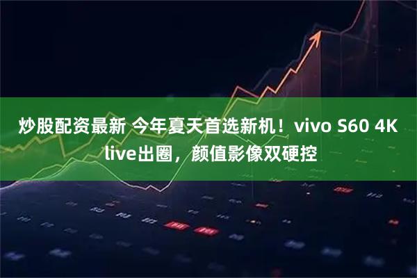 炒股配资最新 今年夏天首选新机！vivo S60 4K live出圈，颜值影像双硬控