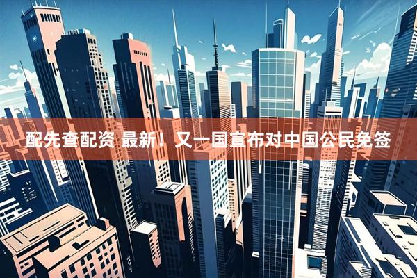 配先查配资 最新！又一国宣布对中国公民免签