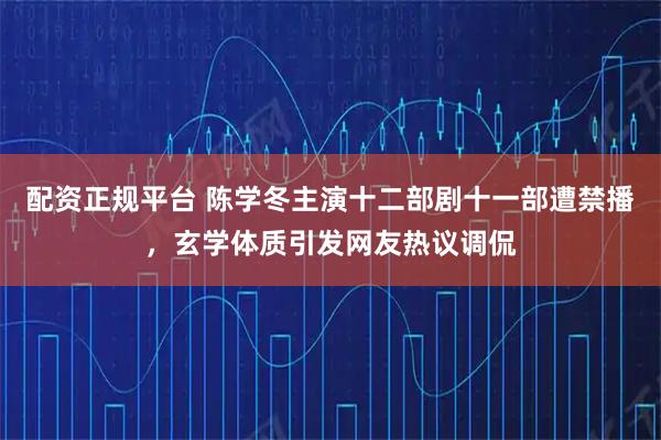 配资正规平台 陈学冬主演十二部剧十一部遭禁播，玄学体质引发网友热议调侃