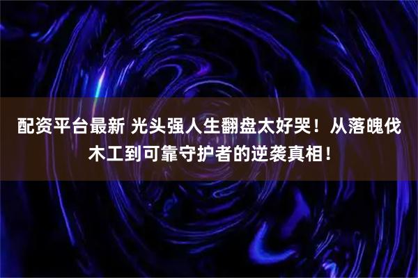 配资平台最新 光头强人生翻盘太好哭！从落魄伐木工到可靠守护者的逆袭真相！